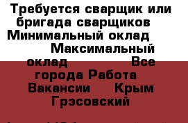 Требуется сварщик или бригада сварщиков  › Минимальный оклад ­ 4 000 › Максимальный оклад ­ 120 000 - Все города Работа » Вакансии   . Крым,Грэсовский